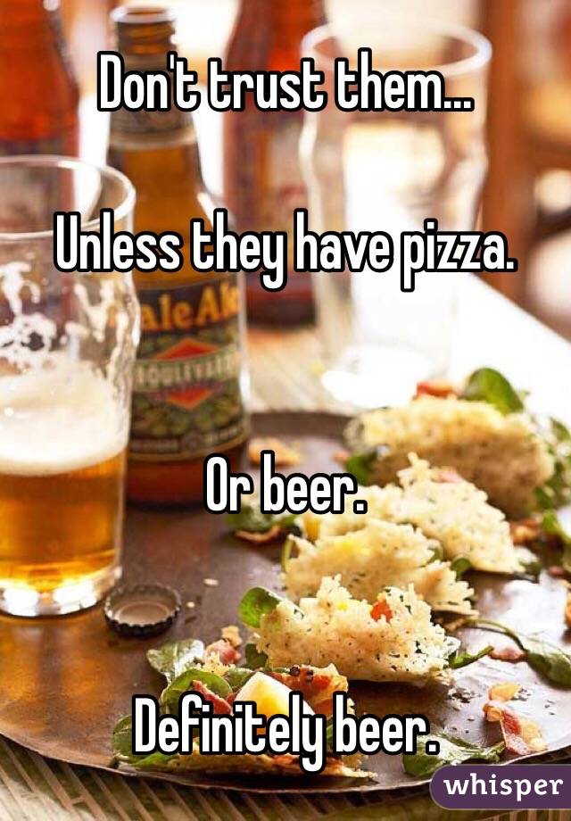 Don't trust them...

Unless they have pizza.


Or beer.


Definitely beer.