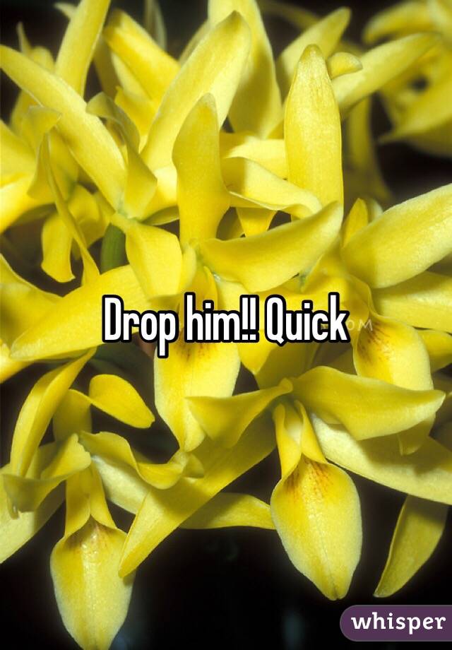 Drop him!! Quick
