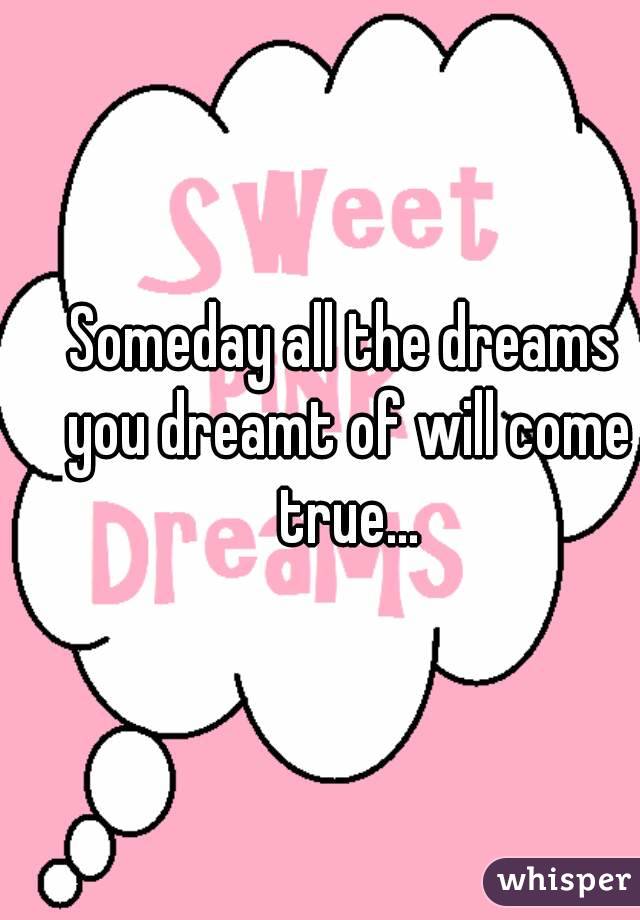 Someday all the dreams you dreamt of will come true...