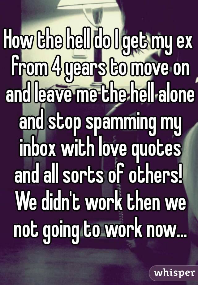 How the hell do I get my ex from 4 years to move on and leave me the hell alone and stop spamming my inbox with love quotes and all sorts of others!  We didn't work then we not going to work now...