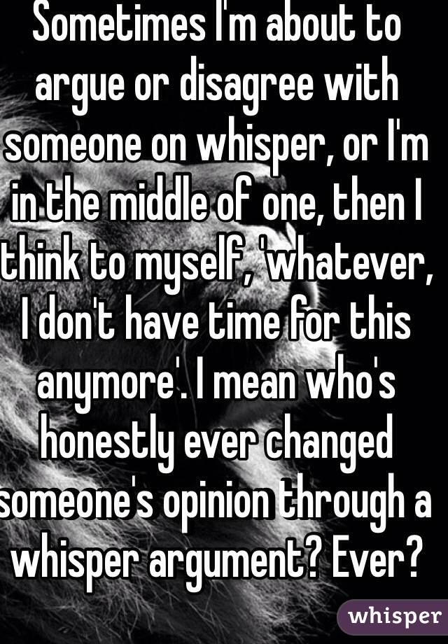 Sometimes I'm about to argue or disagree with someone on whisper, or I'm in the middle of one, then I think to myself, 'whatever, I don't have time for this anymore'. I mean who's honestly ever changed someone's opinion through a whisper argument? Ever?