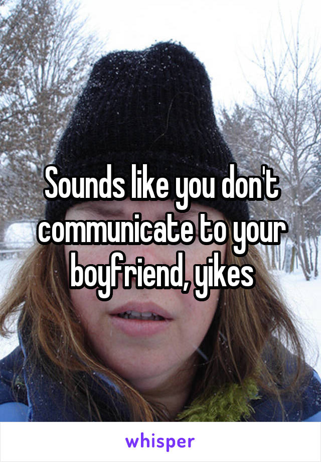 Sounds like you don't communicate to your boyfriend, yikes