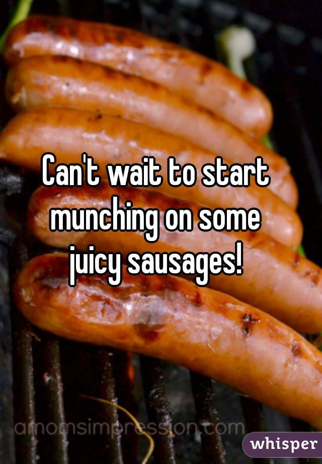 Can't wait to start
munching on some
juicy sausages!