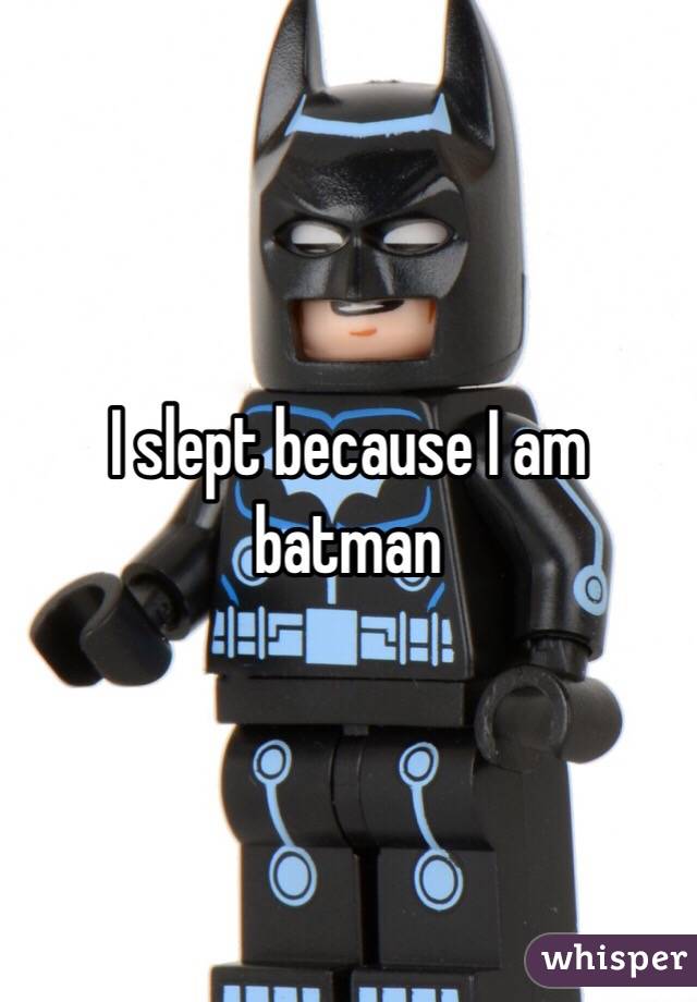 I slept because I am batman 