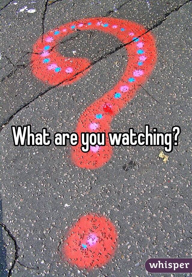 What are you watching?
