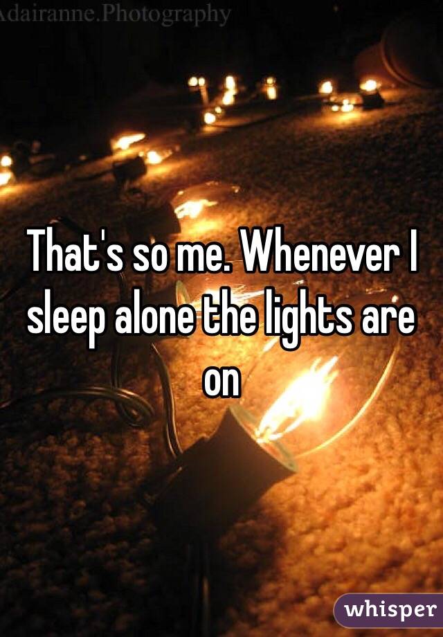 That's so me. Whenever I sleep alone the lights are on