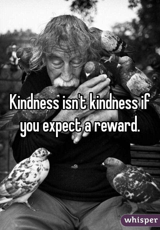Kindness isn't kindness if you expect a reward. 