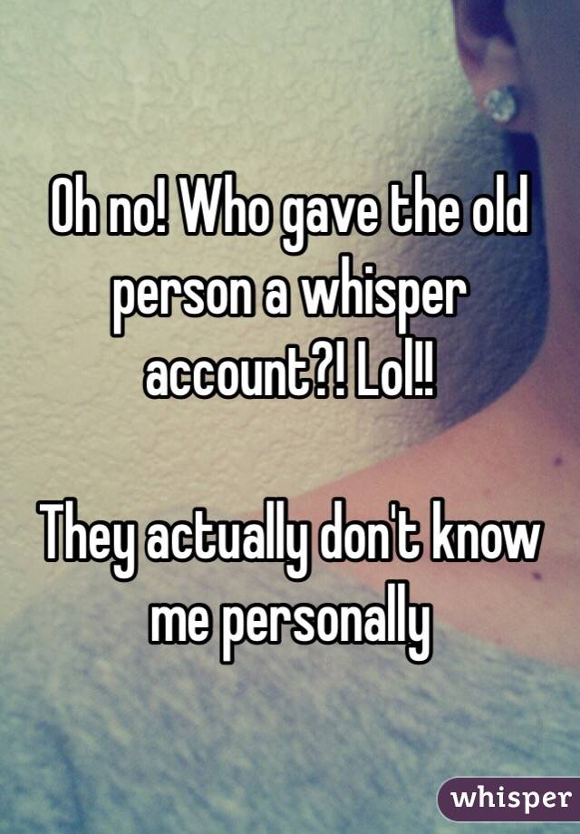 Oh no! Who gave the old person a whisper account?! Lol!!

They actually don't know me personally 