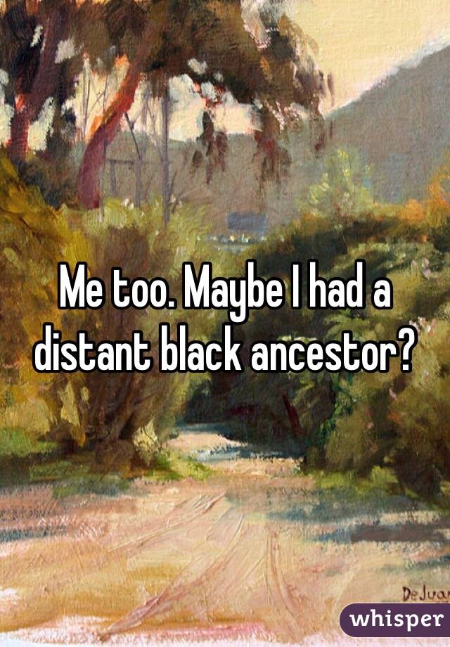 Me too. Maybe I had a distant black ancestor? 