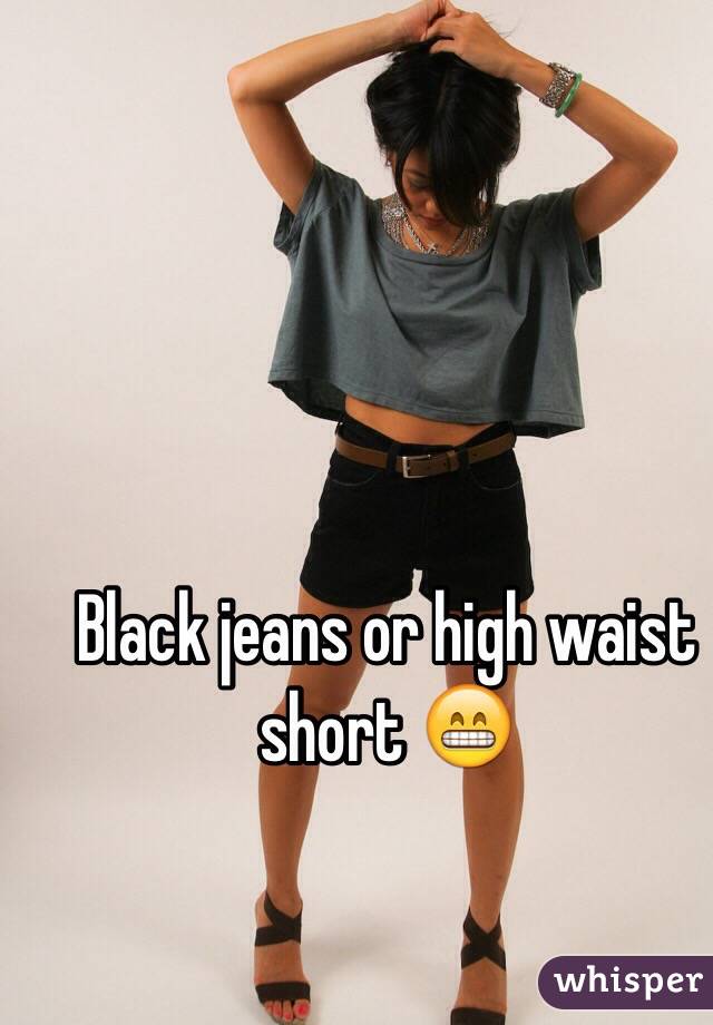 Black jeans or high waist short 😁 
