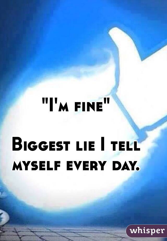 "I'm fine"

Biggest lie I tell myself every day.