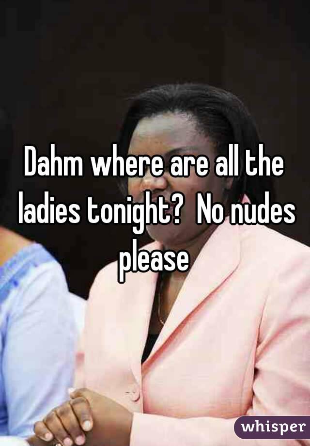 Dahm where are all the ladies tonight?  No nudes please 