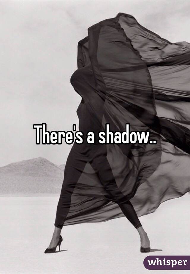 There's a shadow..