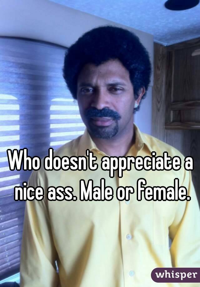 Who doesn't appreciate a nice ass. Male or female.