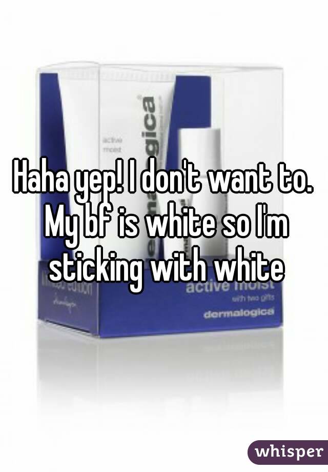 Haha yep! I don't want to. My bf is white so I'm sticking with white