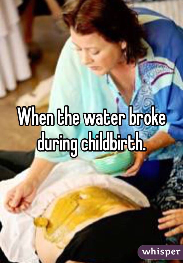 When the water broke during childbirth. 