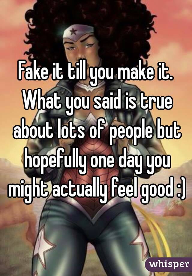 Fake it till you make it. What you said is true about lots of people but hopefully one day you might actually feel good :)