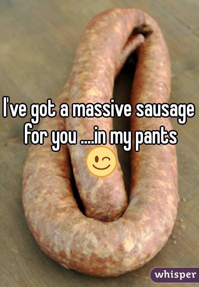 I've got a massive sausage for you ....in my pants 😉