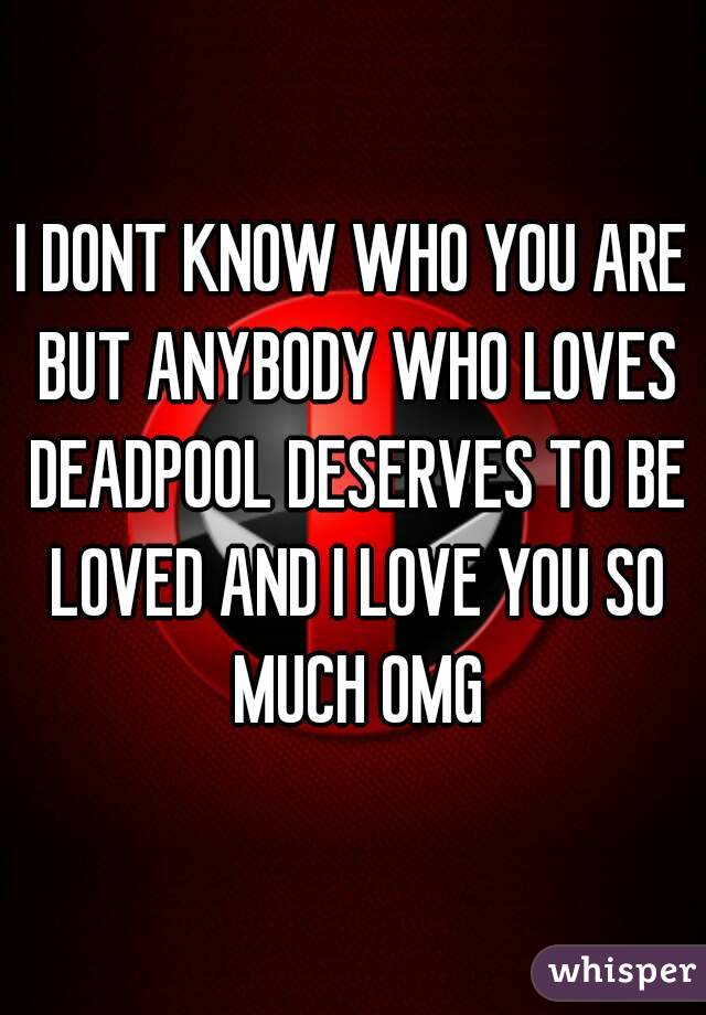 I DONT KNOW WHO YOU ARE BUT ANYBODY WHO LOVES DEADPOOL DESERVES TO BE LOVED AND I LOVE YOU SO MUCH OMG