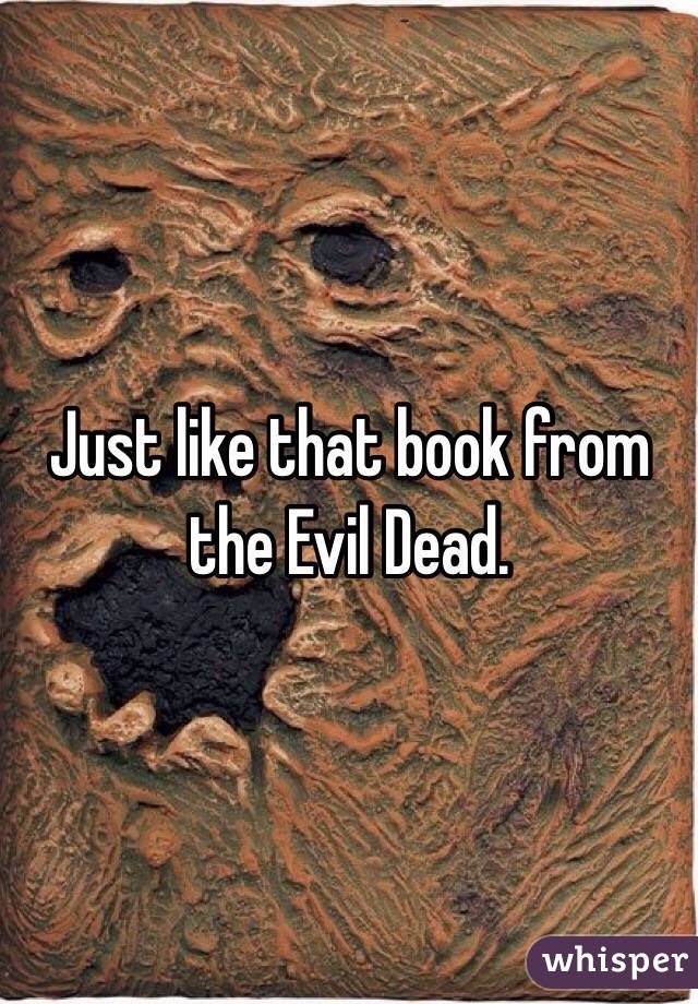 Just like that book from the Evil Dead. 