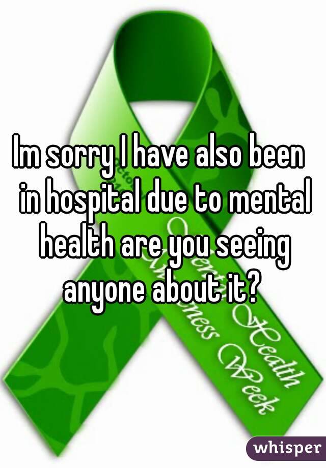 Im sorry I have also been  in hospital due to mental health are you seeing anyone about it? 