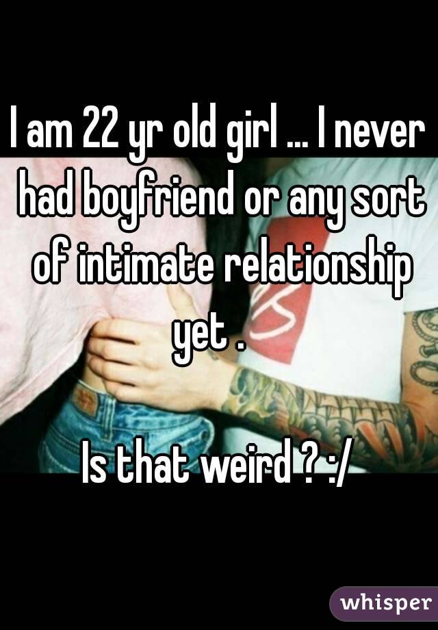 I am 22 yr old girl ... I never had boyfriend or any sort of intimate relationship yet .   

Is that weird ? :/