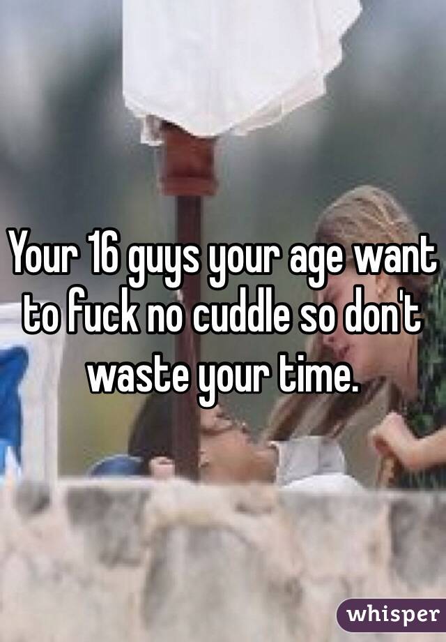Your 16 guys your age want to fuck no cuddle so don't waste your time.