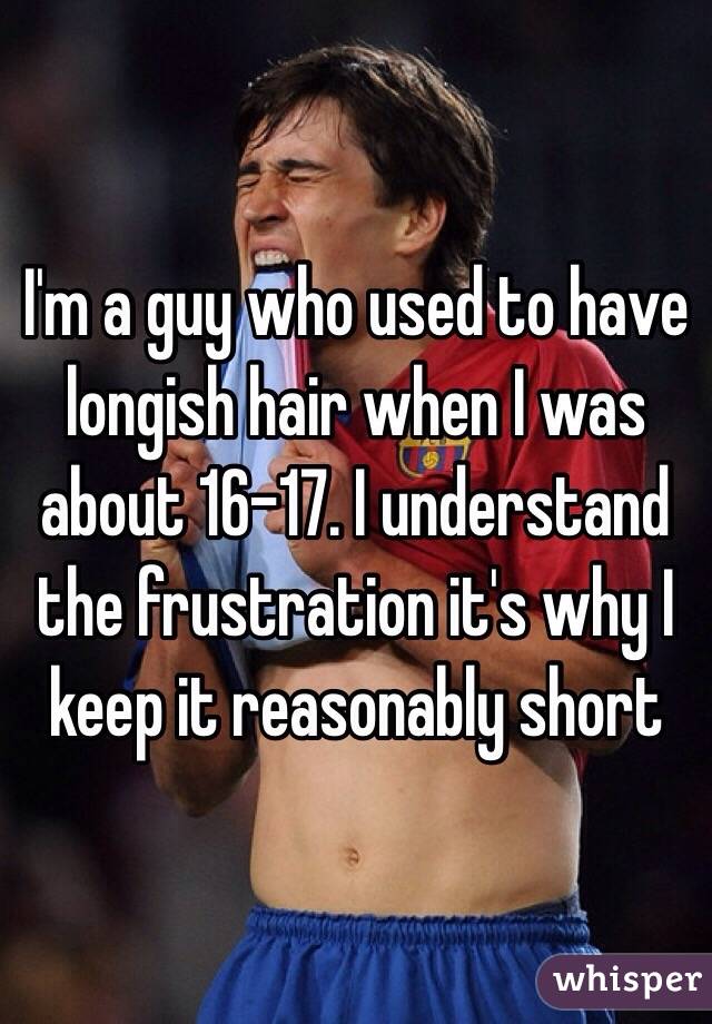 I'm a guy who used to have longish hair when I was about 16-17. I understand the frustration it's why I keep it reasonably short