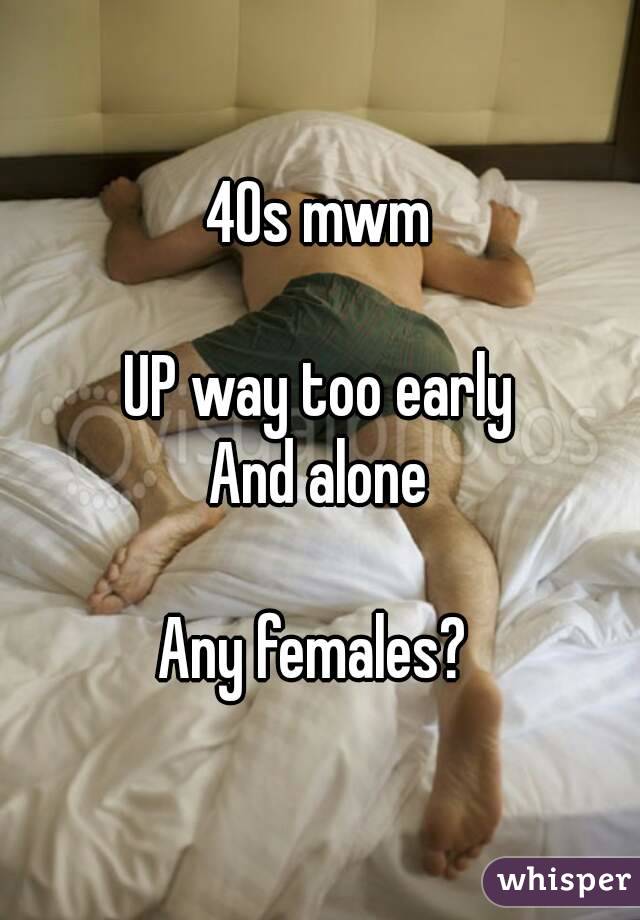40s mwm

UP way too early
And alone

Any females? 