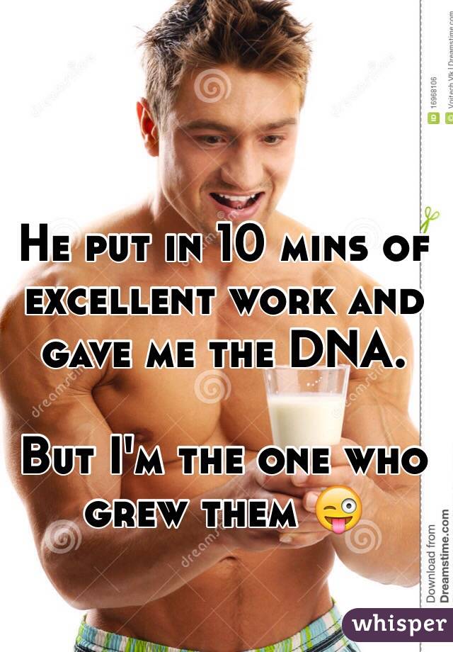 He put in 10 mins of excellent work and gave me the DNA. 

But I'm the one who grew them 😜
