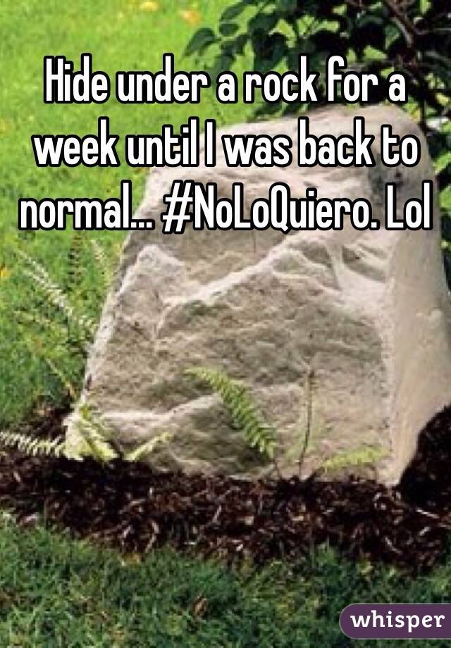 Hide under a rock for a week until I was back to normal... #NoLoQuiero. Lol 