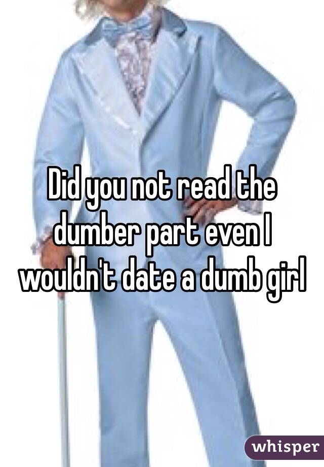 Did you not read the dumber part even I wouldn't date a dumb girl