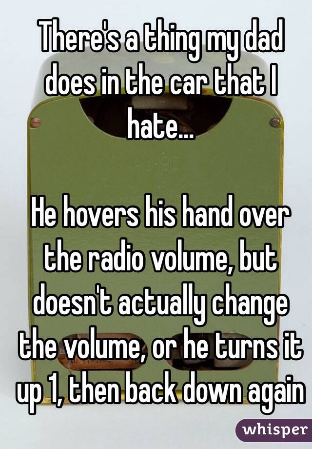 There's a thing my dad does in the car that I hate...

He hovers his hand over the radio volume, but doesn't actually change the volume, or he turns it up 1, then back down again