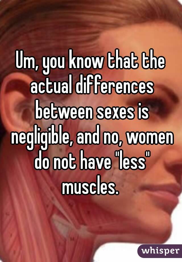 Um, you know that the actual differences between sexes is negligible, and no, women do not have "less" muscles. 