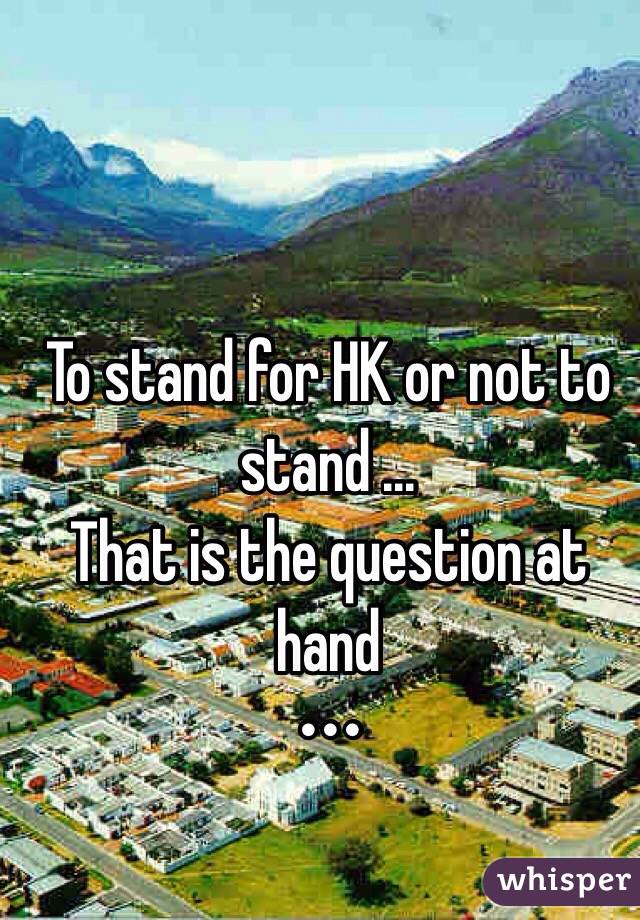 To stand for HK or not to stand ...
That is the question at hand 
•••