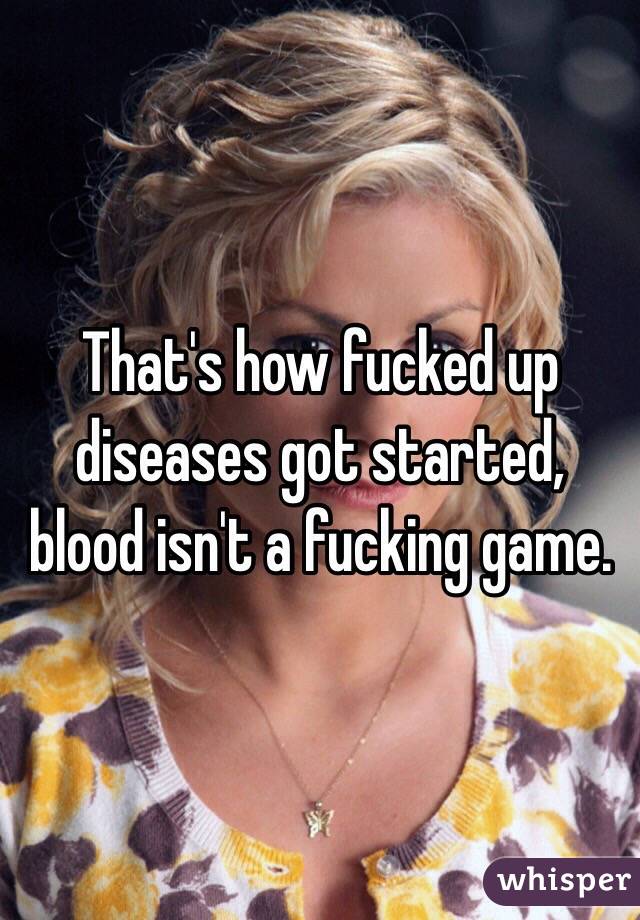 That's how fucked up diseases got started, blood isn't a fucking game.