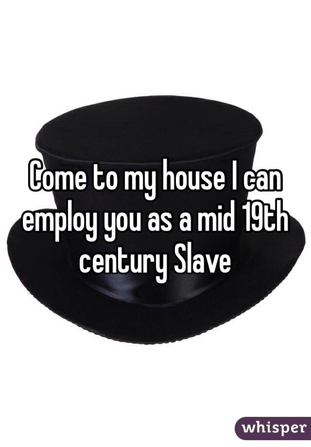 Come to my house I can employ you as a mid 19th century Slave