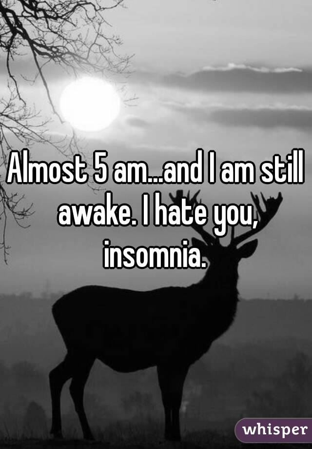Almost 5 am...and I am still awake. I hate you, insomnia. 