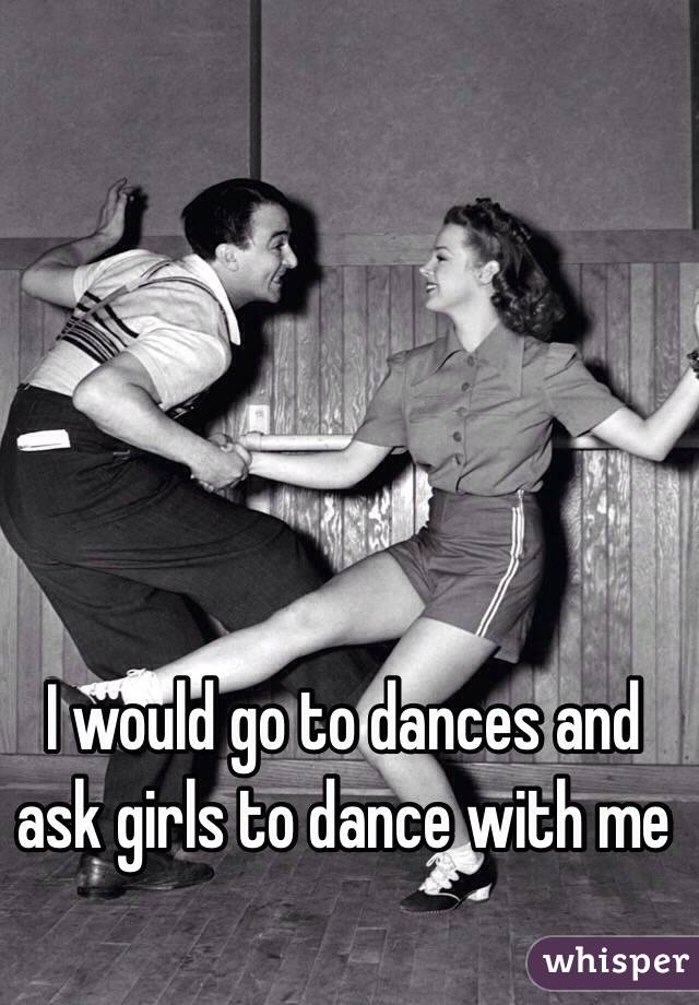 I would go to dances and ask girls to dance with me
