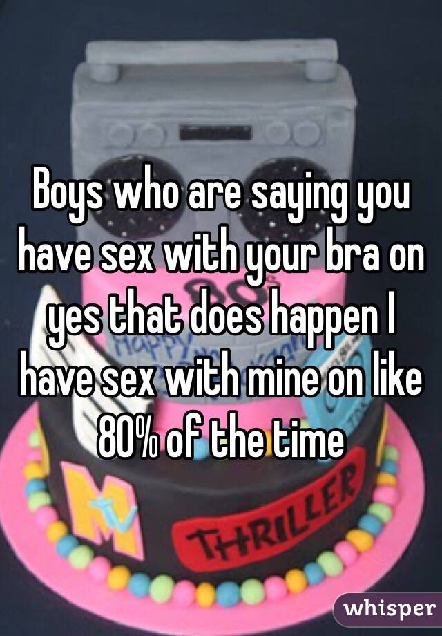 Boys who are saying you have sex with your bra on yes that does happen I have sex with mine on like 80% of the time 