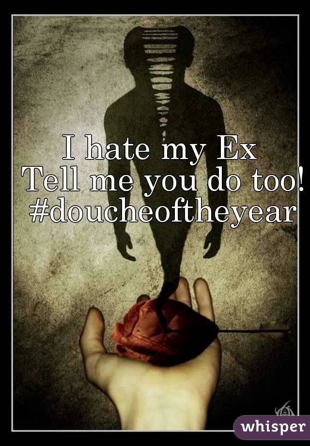 I hate my Ex 
Tell me you do too!
#doucheoftheyear