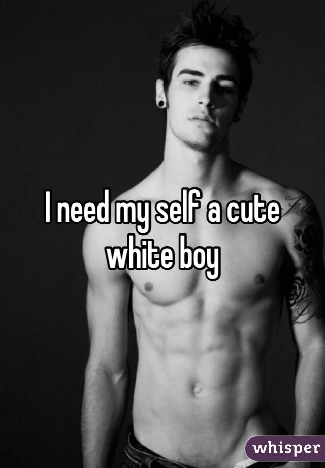I need my self a cute white boy 