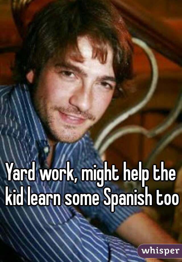 Yard work, might help the kid learn some Spanish too