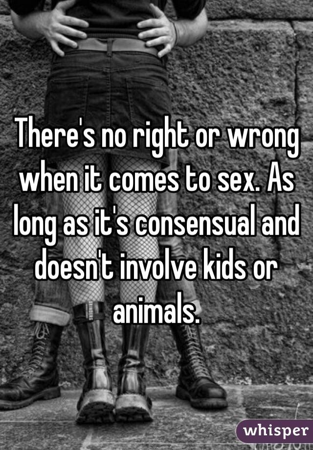 There's no right or wrong when it comes to sex. As long as it's consensual and doesn't involve kids or animals. 