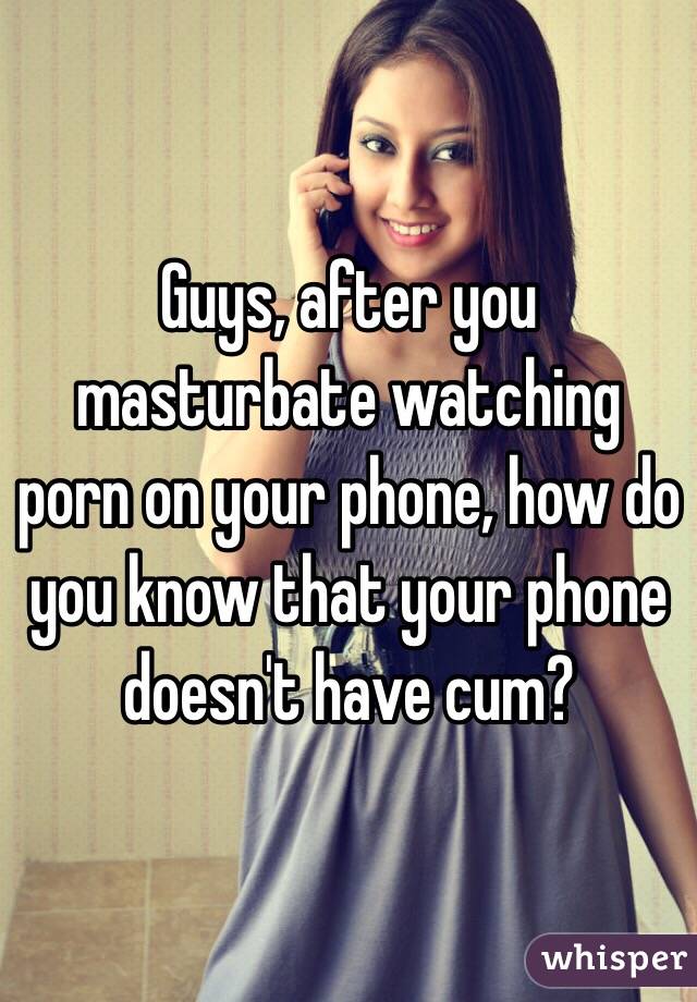 Guys, after you masturbate watching porn on your phone, how do you know that your phone doesn't have cum? 