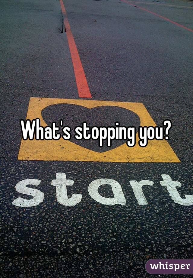 What's stopping you?