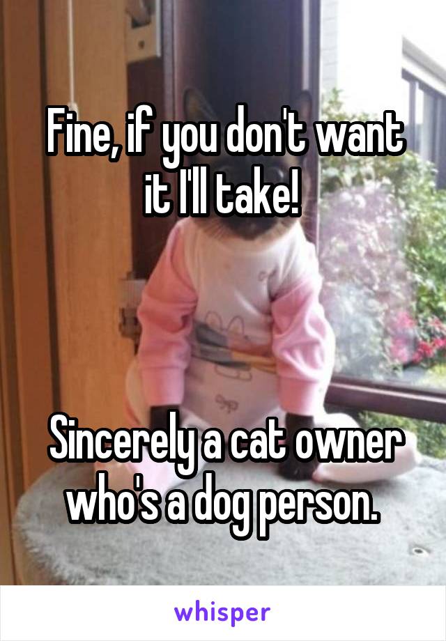 Fine, if you don't want it I'll take! 



Sincerely a cat owner who's a dog person. 