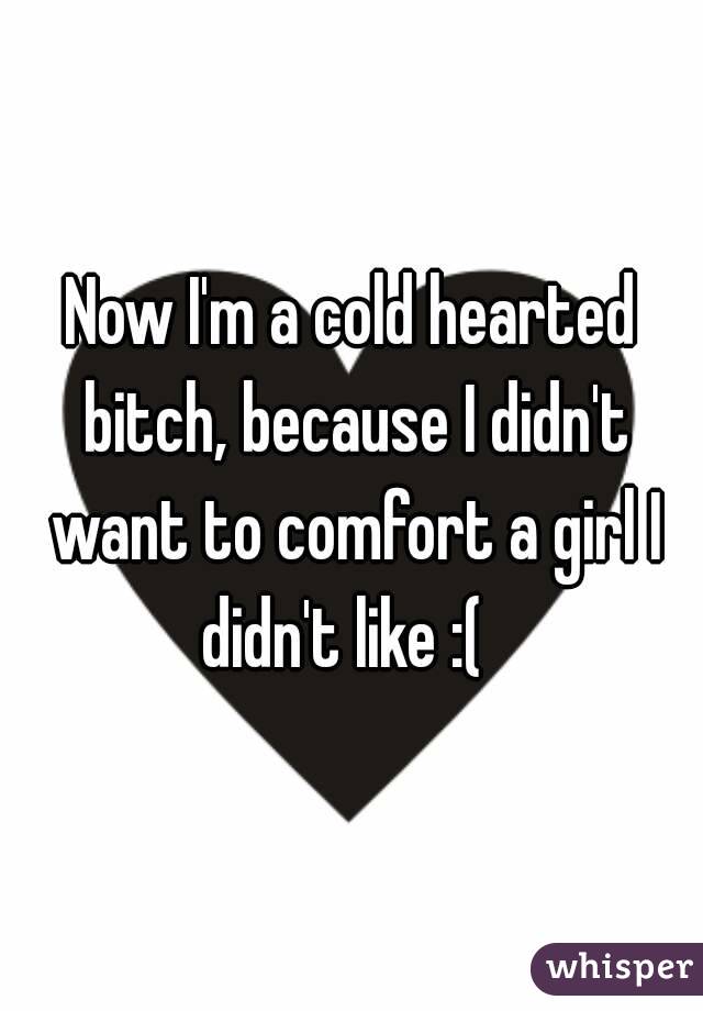 Now I'm a cold hearted bitch, because I didn't want to comfort a girl I didn't like :(  