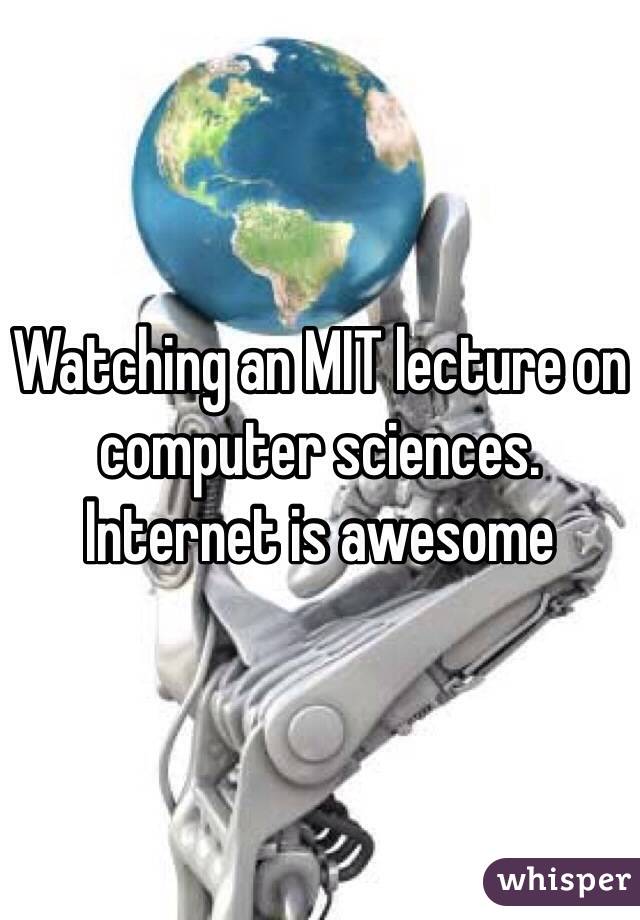 Watching an MIT lecture on computer sciences. Internet is awesome