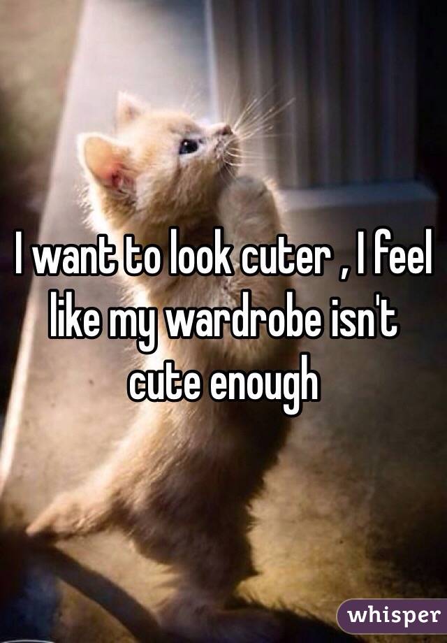 I want to look cuter , I feel like my wardrobe isn't cute enough